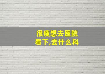 很瘦想去医院看下,去什么科