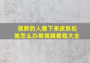 很胖的人瘦下来皮肤松弛怎么办呢视频教程大全