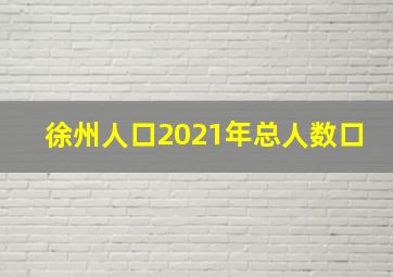 徐州人口2021年总人数口