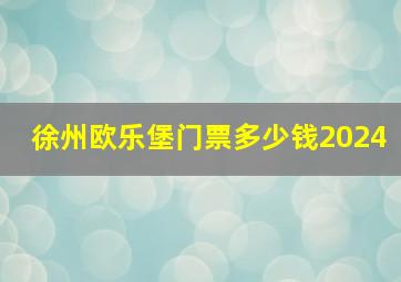 徐州欧乐堡门票多少钱2024