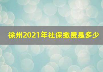 徐州2021年社保缴费是多少