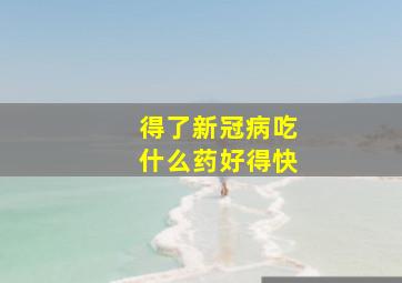 得了新冠病吃什么药好得快