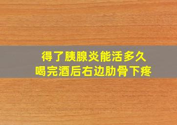 得了胰腺炎能活多久喝完酒后右边肋骨下疼