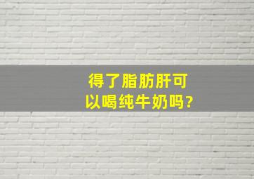 得了脂肪肝可以喝纯牛奶吗?