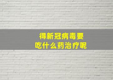 得新冠病毒要吃什么药治疗呢