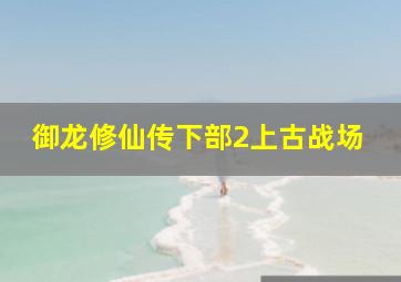 御龙修仙传下部2上古战场