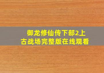 御龙修仙传下部2上古战场完整版在线观看