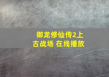 御龙修仙传2上古战场 在线播放