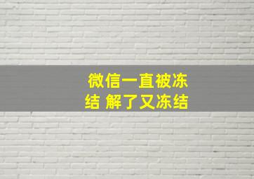 微信一直被冻结 解了又冻结