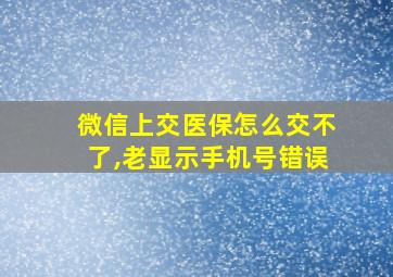 微信上交医保怎么交不了,老显示手机号错误