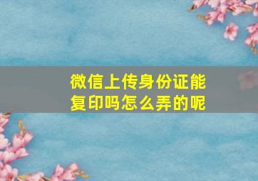 微信上传身份证能复印吗怎么弄的呢