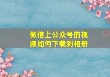 微信上公众号的视频如何下载到相册