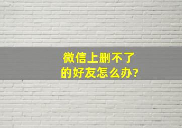 微信上删不了的好友怎么办?