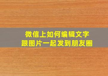 微信上如何编辑文字跟图片一起发到朋友圈