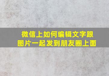 微信上如何编辑文字跟图片一起发到朋友圈上面