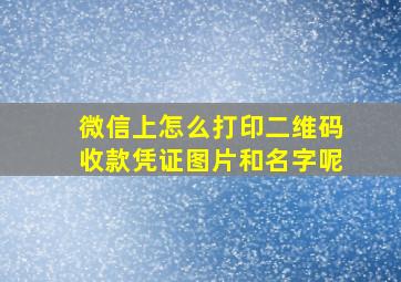 微信上怎么打印二维码收款凭证图片和名字呢