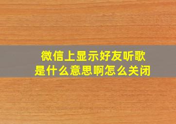 微信上显示好友听歌是什么意思啊怎么关闭