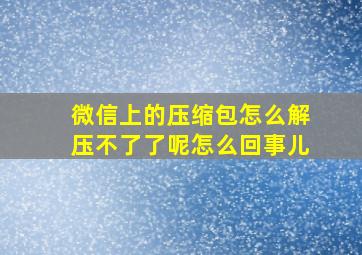 微信上的压缩包怎么解压不了了呢怎么回事儿