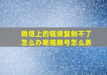 微信上的链接复制不了怎么办呢视频号怎么弄