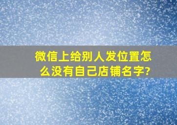 微信上给别人发位置怎么没有自己店铺名字?