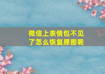 微信上表情包不见了怎么恢复原图呢