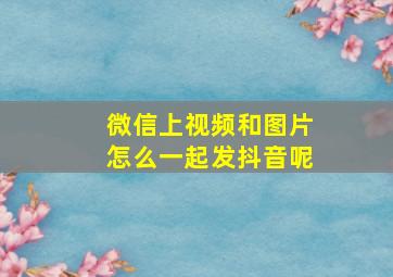 微信上视频和图片怎么一起发抖音呢