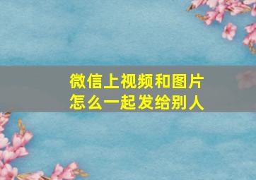 微信上视频和图片怎么一起发给别人