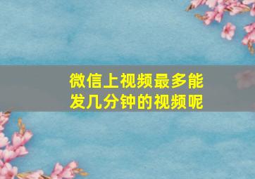 微信上视频最多能发几分钟的视频呢