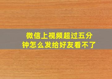 微信上视频超过五分钟怎么发给好友看不了