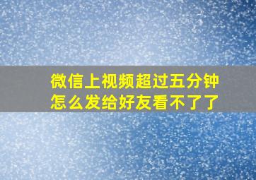 微信上视频超过五分钟怎么发给好友看不了了