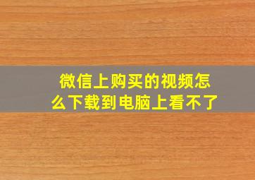 微信上购买的视频怎么下载到电脑上看不了