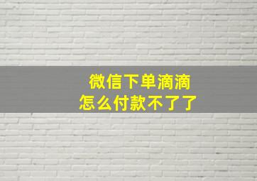 微信下单滴滴怎么付款不了了