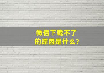 微信下载不了的原因是什么?