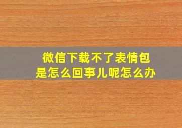 微信下载不了表情包是怎么回事儿呢怎么办