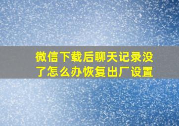 微信下载后聊天记录没了怎么办恢复出厂设置