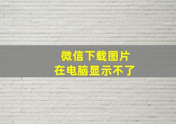 微信下载图片在电脑显示不了