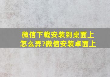 微信下载安装到桌面上怎么弄?微信安装卓面上