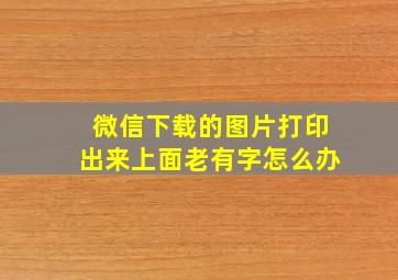 微信下载的图片打印出来上面老有字怎么办