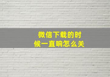 微信下载的时候一直响怎么关