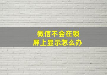 微信不会在锁屏上显示怎么办