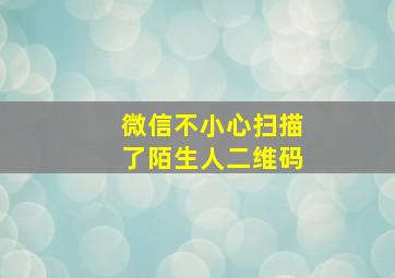 微信不小心扫描了陌生人二维码