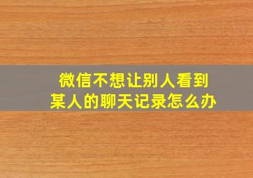 微信不想让别人看到某人的聊天记录怎么办