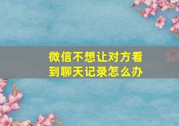 微信不想让对方看到聊天记录怎么办