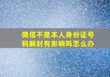 微信不是本人身份证号码解封有影响吗怎么办