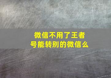 微信不用了王者号能转别的微信么