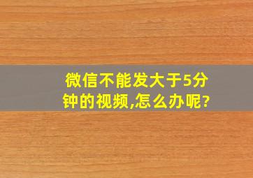 微信不能发大于5分钟的视频,怎么办呢?