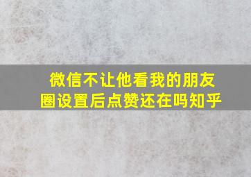 微信不让他看我的朋友圈设置后点赞还在吗知乎