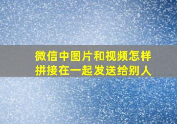 微信中图片和视频怎样拼接在一起发送给别人