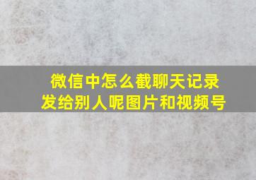 微信中怎么截聊天记录发给别人呢图片和视频号