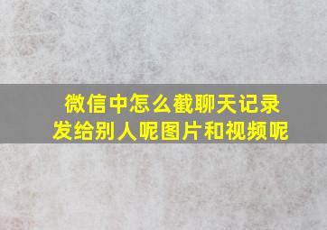 微信中怎么截聊天记录发给别人呢图片和视频呢